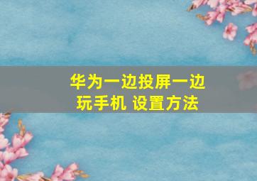 华为一边投屏一边玩手机 设置方法